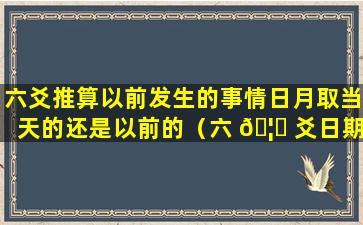 六爻推算以前发生的事情日月取当天的还是以前的（六 🦁 爻日期说的是阴历还是阳历）